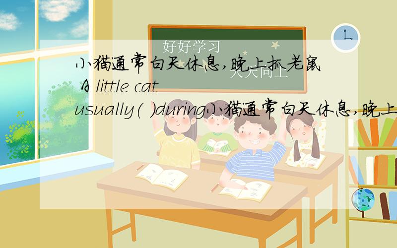 小猫通常白天休息,晚上抓老鼠 A little cat usually( )during小猫通常白天休息,晚上抓老鼠 A little cat usually( )during the day,but at( )it catches mice.