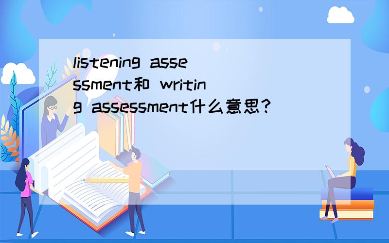 listening assessment和 writing assessment什么意思?