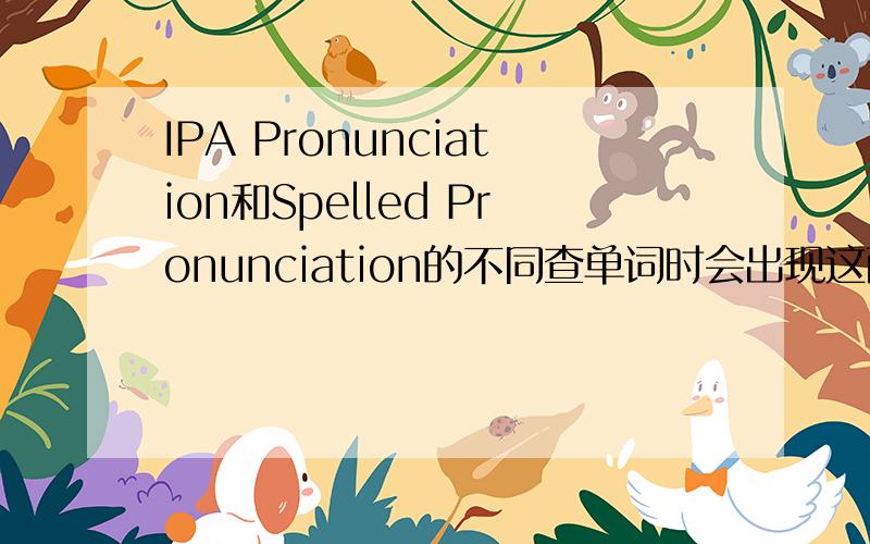 IPA Pronunciation和Spelled Pronunciation的不同查单词时会出现这两种注解,例如：查询about,会出现Spelled：[uh-bout] 和IPA：/əˈbaʊt/这两种注解,虽然会IPA的发音,但想弄清楚这个Spelled Pronunciation
