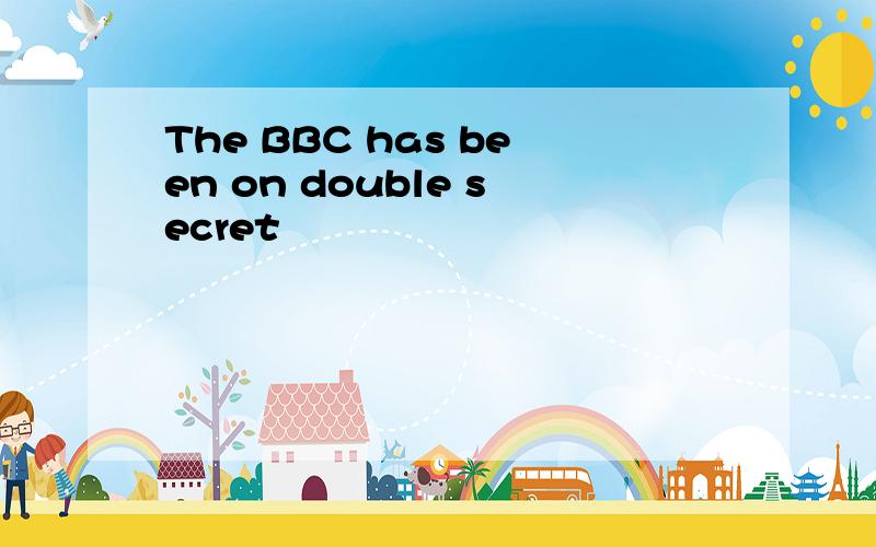 The BBC has been on double secret