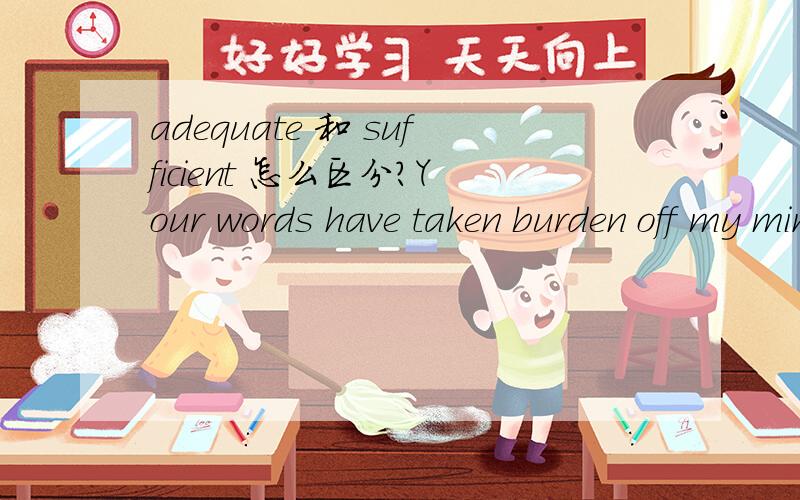 adequate 和 sufficient 怎么区分?Your words have taken burden off my mind.How can I thank you_______?A.adequate B.sufficient C.plenty D.enough 为什么一定要用sufficient?ABD为什么不行?它们不是都有“总够的；充足的”的意