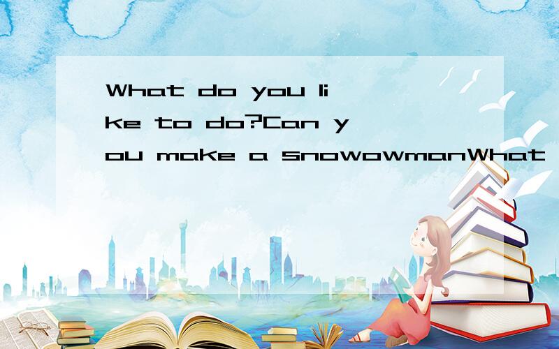 What do you like to do?Can you make a snowowmanWhat do you like to do?Can you make a snowowman now?Is it windy andcold?What 's the weather like?