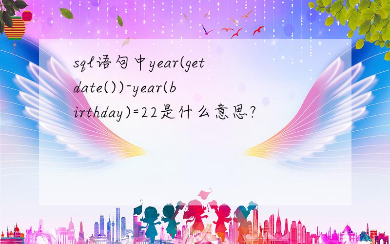 sql语句中year(getdate())-year(birthday)=22是什么意思?