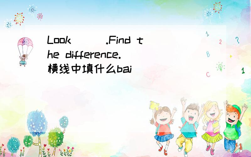 Look___.Find the difference.横线中填什么bai