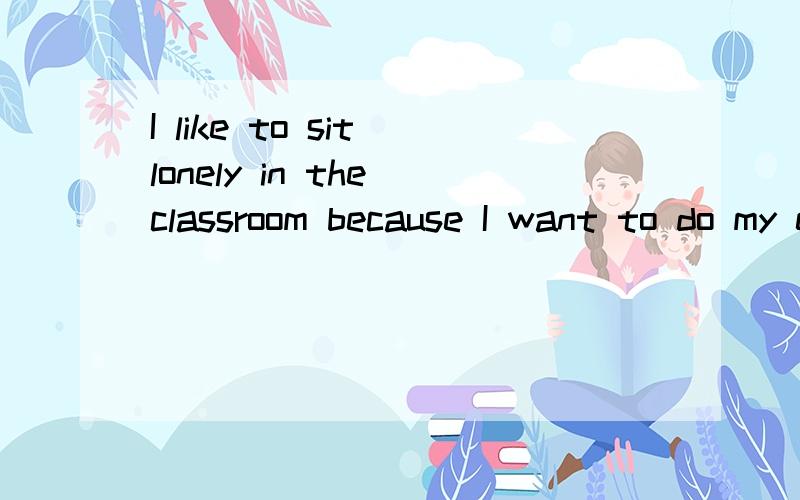 I like to sit lonely in the classroom because I want to do my exercises quietly.改错