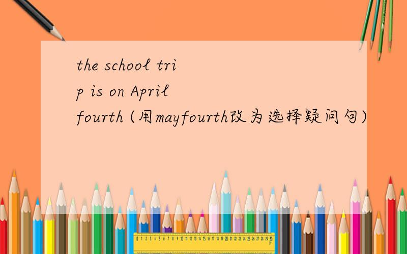 the school trip is on April fourth (用mayfourth改为选择疑问句)