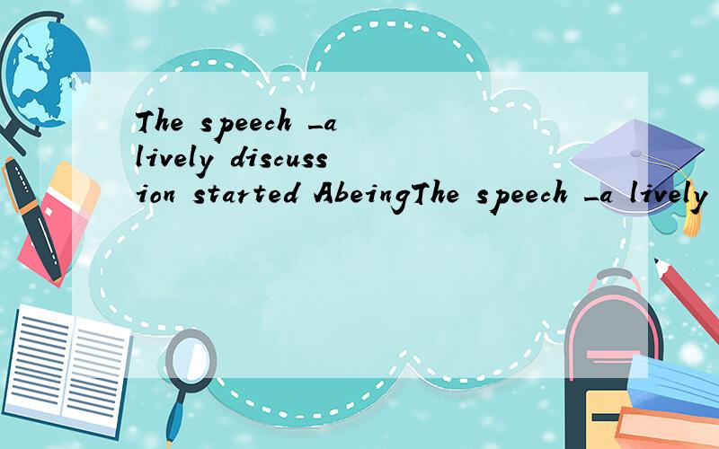 The speech _a lively discussion started AbeingThe speech _a lively discussion started Abeing delivered Bhaving been delivered 选哪个以及为什么?