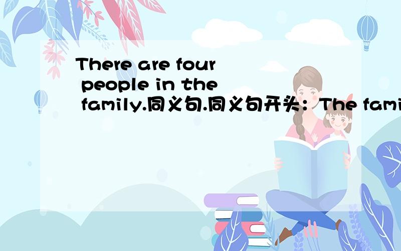 There are four people in the family.同义句.同义句开头：The family is_ _ _(三个空格）
