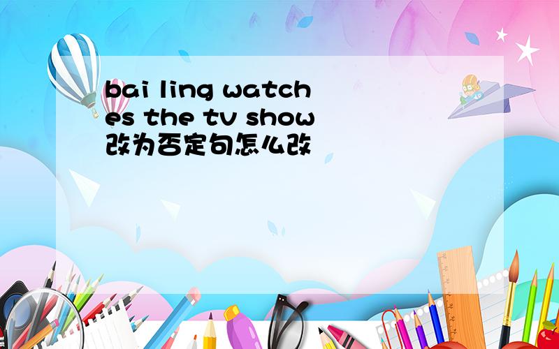 bai ling watches the tv show改为否定句怎么改