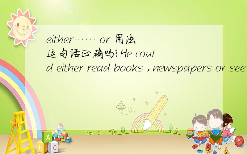 either…… or 用法这句话正确吗?He could either read books ,newspapers or see films为什么either和or之间连了两项名词?