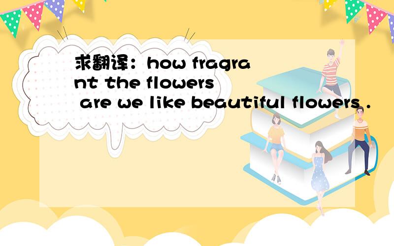 求翻译：how fragrant the flowers are we like beautiful flowers .