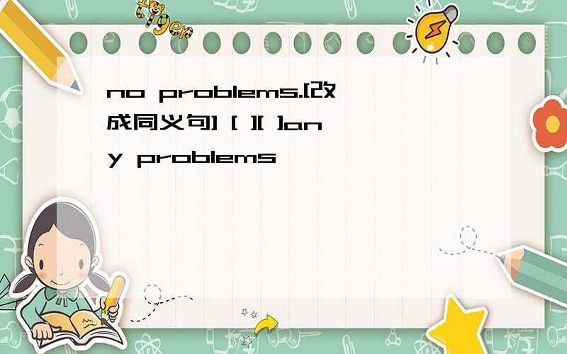 no problems.[改成同义句] [ ][ ]any problems