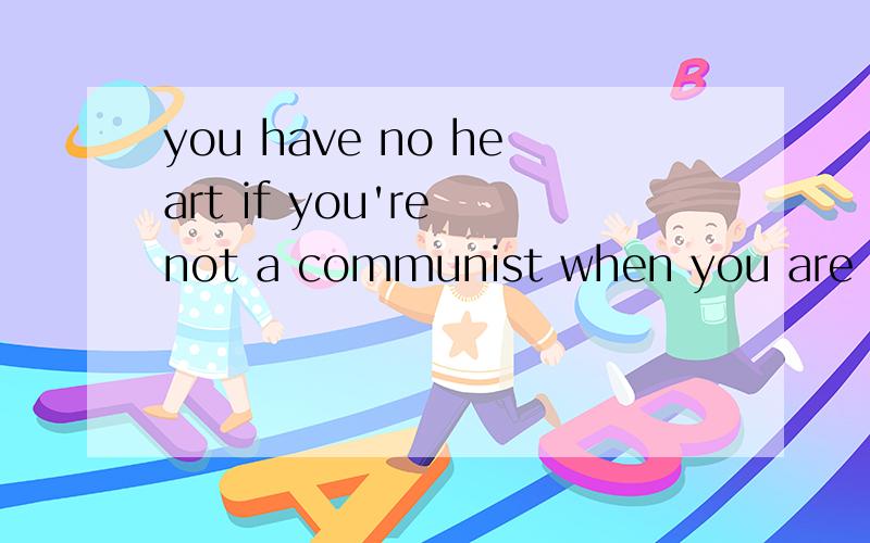 you have no heart if you're not a communist when you are young?you have no heart if you're not a communist when you are young.you have no brain if you're not a captalist when youare old.