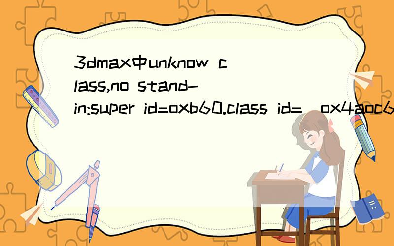 3dmax中unknow class,no stand-in:super id=oxb60.class id=(ox4aoc66e1.ox153165)打不开3dmax文件,弹出这样字样unknow class,no stand-in:super id=oxb60.class id=(ox4aoc66e1.ox153165）