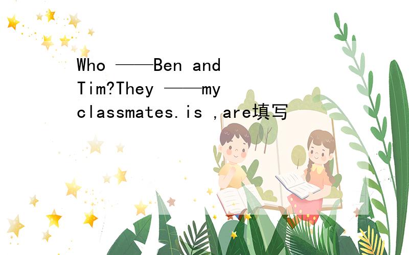 Who ——Ben and Tim?They ——my classmates.is ,are填写
