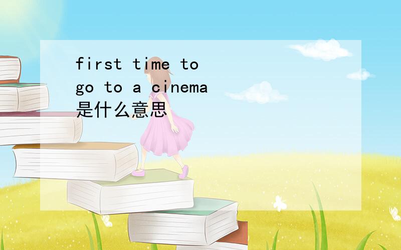 first time to go to a cinema是什么意思