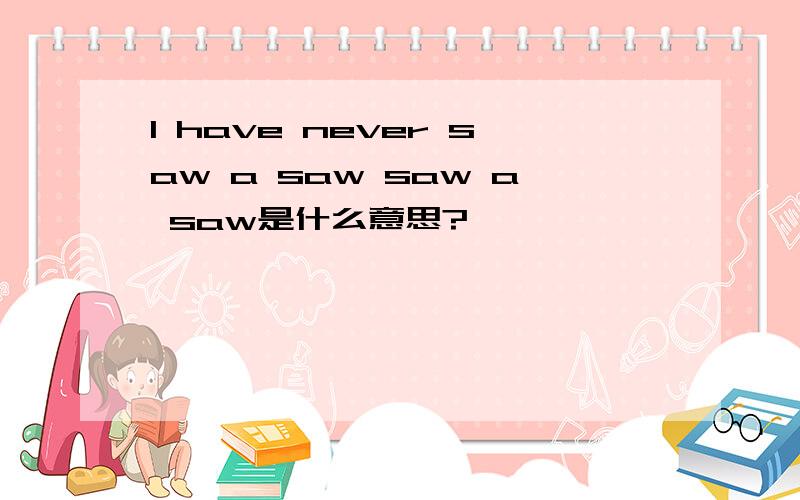 I have never saw a saw saw a saw是什么意思?