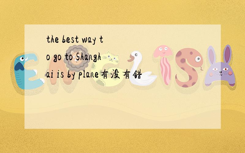 the best way to go to Shanghai is by plane有没有错