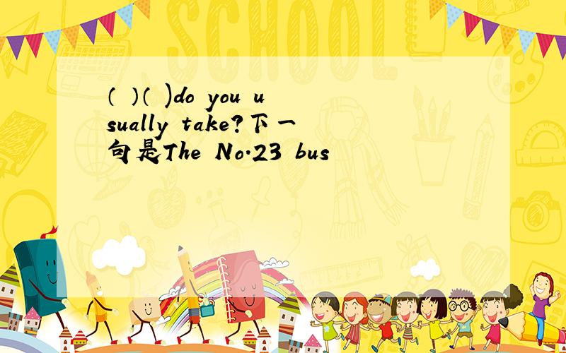 （ ）（ )do you usually take?下一句是The No.23 bus