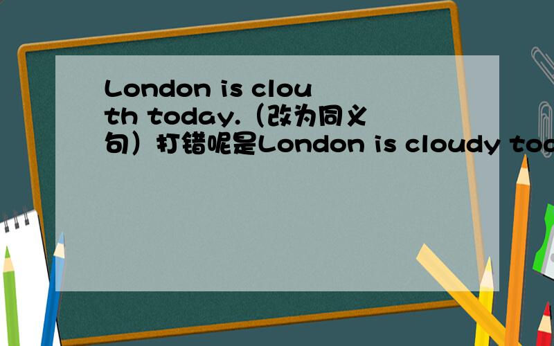 London is clouth today.（改为同义句）打错呢是London is cloudy today