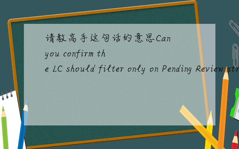 请教高手这句话的意思Can you confirm the LC should filter only on Pending Review strings?Can you confirm the LC should filter only on Pending Review strings?