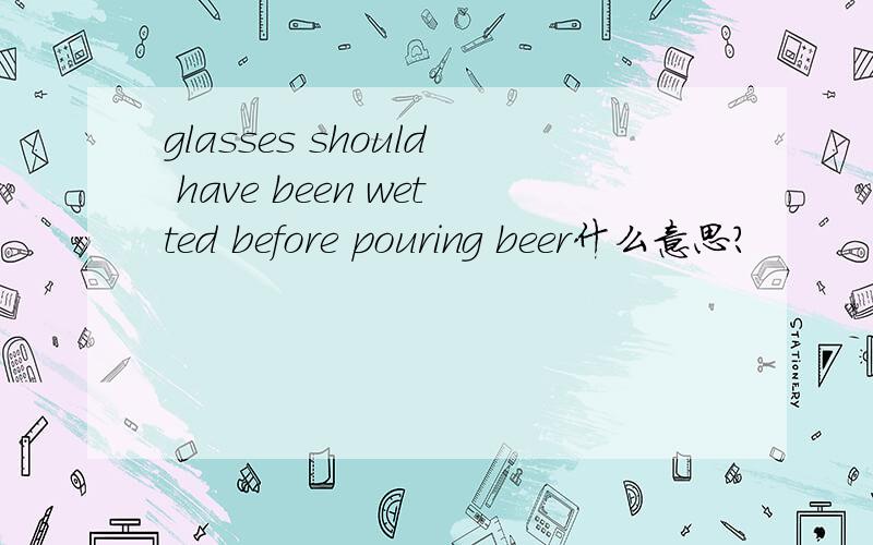 glasses should have been wetted before pouring beer什么意思?