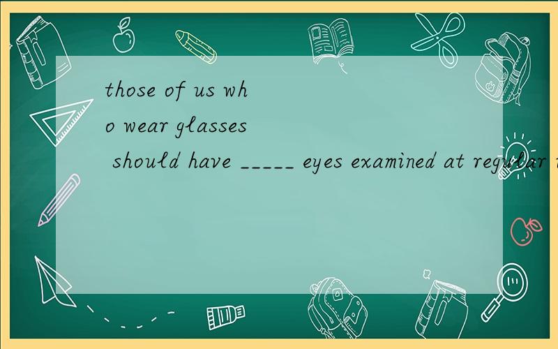 those of us who wear glasses should have _____ eyes examined at regular intervals.A theirB ourC hisD her