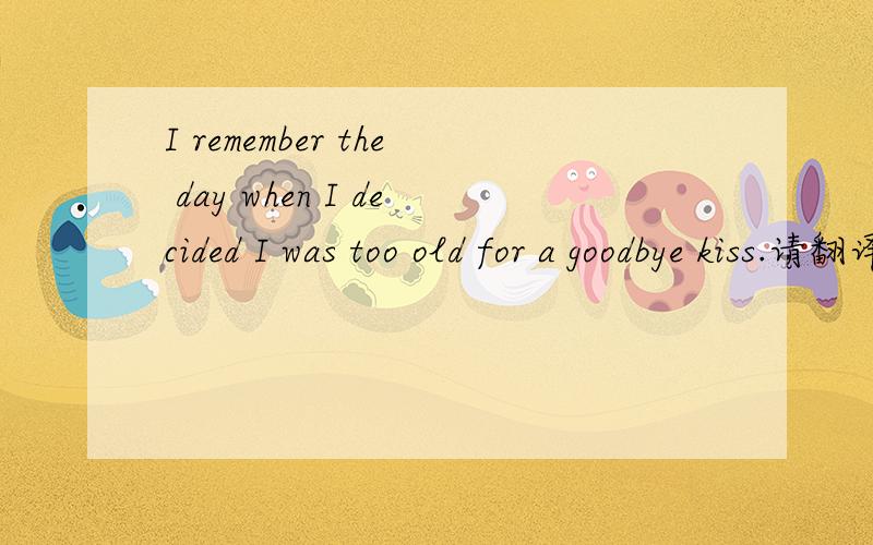 I remember the day when I decided I was too old for a goodbye kiss.请翻译.其中old怎么解释