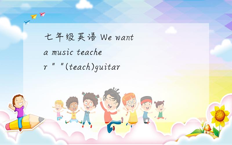 七年级英语 We want a music teacher 