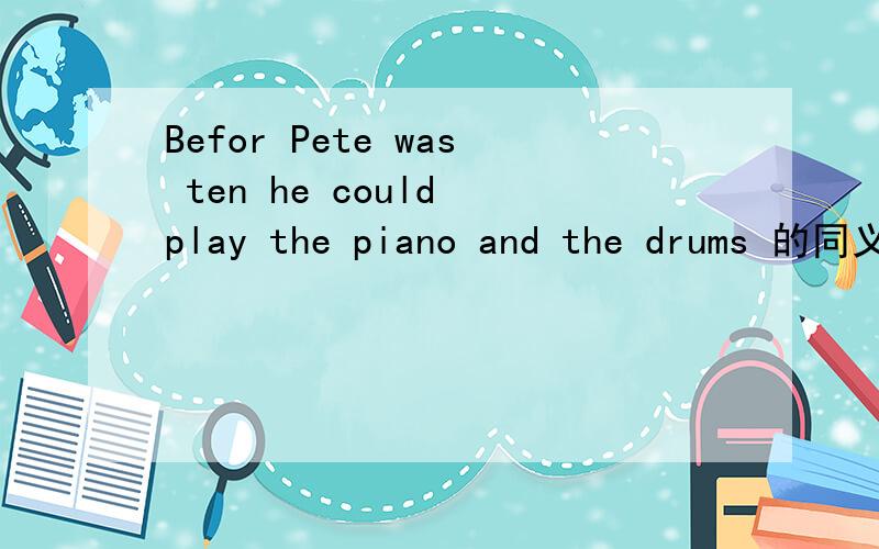 Befor Pete was ten he could play the piano and the drums 的同义句