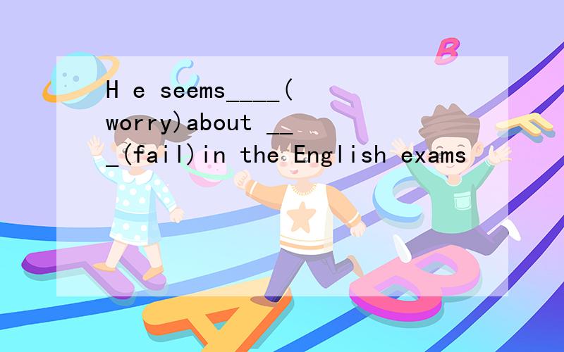 H e seems____(worry)about ___(fail)in the English exams