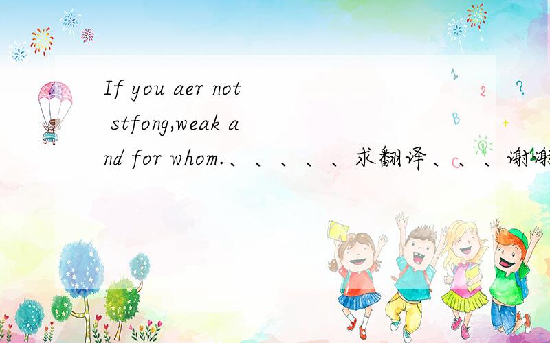 If you aer not stfong,weak and for whom.、、、、、求翻译、、、谢谢!