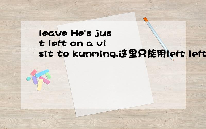 leave He's just left on a visit to kunming.这里只能用left left to