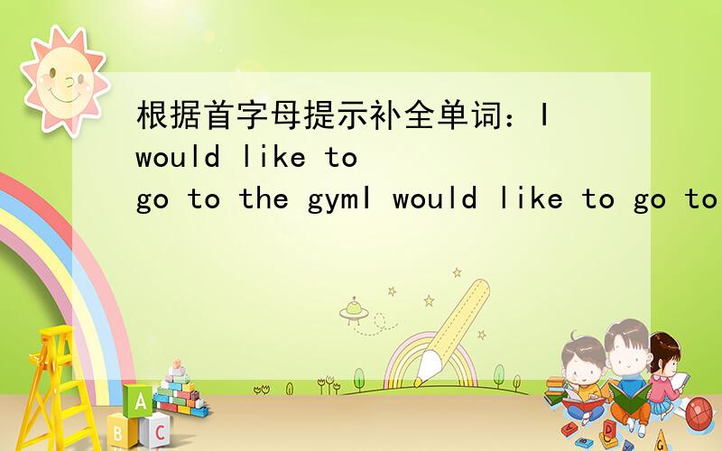 根据首字母提示补全单词：I would like to go to the gymI would like to go to the gym.Wait a moment.I a( )want to there to swim