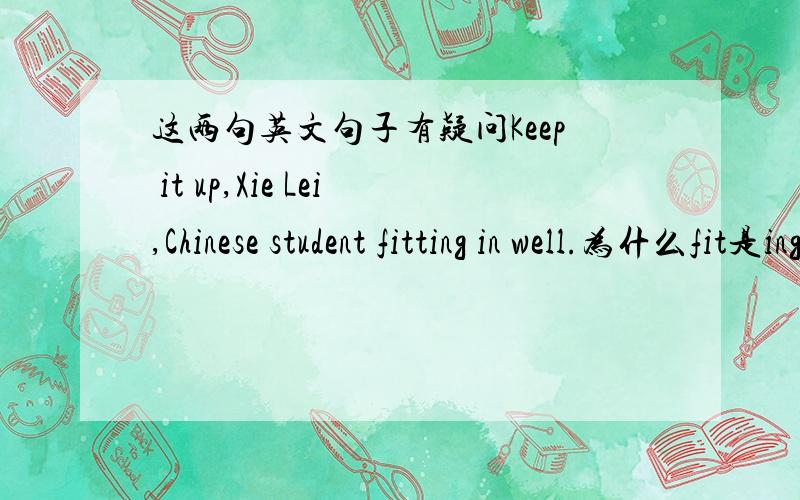 这两句英文句子有疑问Keep it up,Xie Lei,Chinese student fitting in well.为什么fit是ing形式Satisfaction guaranteed 怎么形容词放在名词后面