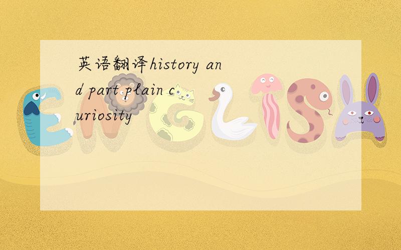 英语翻译history and part plain curiosity