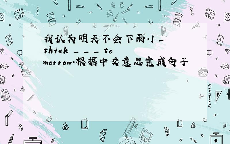 我认为明天不会下雨.I _ think _ _ _ tomorrow.根据中文意思完成句子