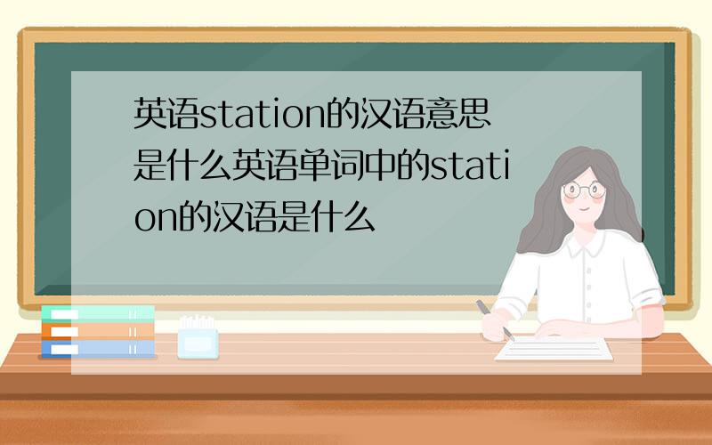 英语station的汉语意思是什么英语单词中的station的汉语是什么