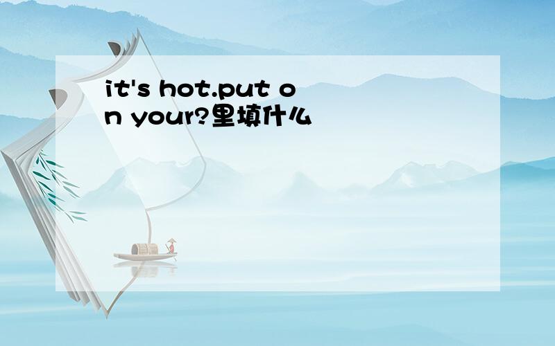 it's hot.put on your?里填什么