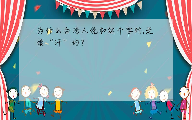 为什么台湾人说和这个字时,是读“汗”的?