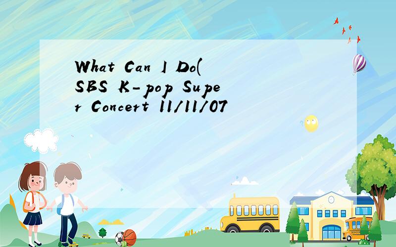 What Can I Do(SBS K-pop Super Concert 11/11/07