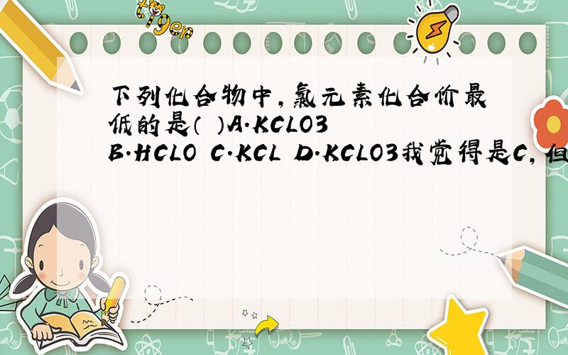 下列化合物中,氯元素化合价最低的是（ ）A.KCLO3 B.HCLO C.KCL D.KCLO3我觉得是C,但有人说是D,我搞不清了,谁帮我说说.下列化合物中，氯元素化合价最低的是（ ）A.KCLO3 B.HCLO C.KCL D.KCLO4