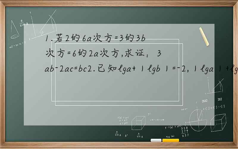 1.若2的6a次方=3的3b次方=6的2a次方,求证：3ab-2ac=bc2.已知lga+｜lgb｜=-2,｜lga｜+lgb=-3,求a与b的值3.设a,b,c是三角形ABC的三边,且a不等于1,b小于c,若log(c+b)底a+log(c-b)底a=2log(c+b)底a*log(c-b)底a,判断三角形A