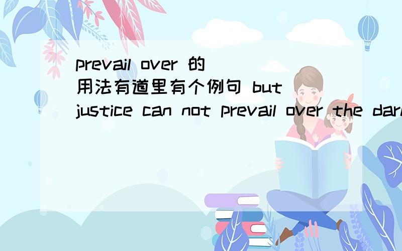 prevail over 的用法有道里有个例句 but justice can not prevail over the dark,after all ,harry won,v is dead,from the magic world peace.翻译为 不过,黑暗终究是不能战胜正义的,harry赢了,v死了,魔法世界恢复了以往的
