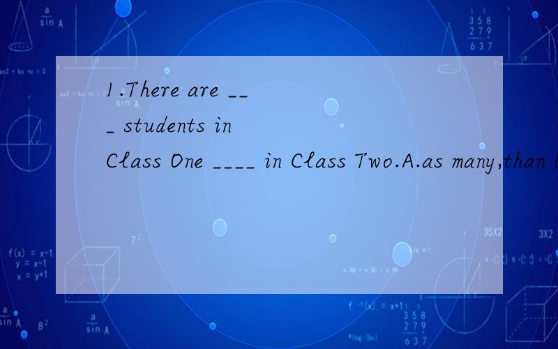 1.There are ___ students in Class One ____ in Class Two.A.as many,than B.as much,as C.more,than D.so many,as另外我还想到一个选项E.as many,as请问答案是哪个,为什么?其他的为什么错了?as many n(pl.)as 和so many n(pl.) as 有