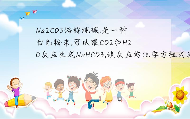 Na2CO3俗称纯碱,是一种白色粉末,可以跟CO2和H2O反应生成NaHCO3,该反应的化学方程式为?