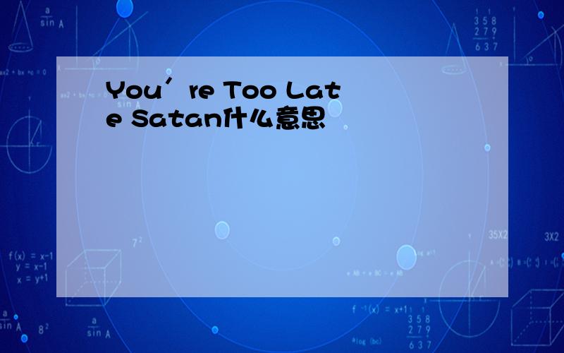 You′re Too Late Satan什么意思