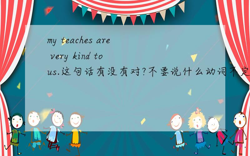 my teaches are very kind to us.这句话有没有对?不要说什么动词不定式!听不懂!