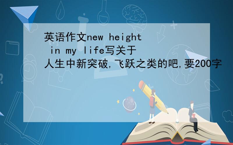 英语作文new height in my life写关于人生中新突破,飞跃之类的吧,要200字