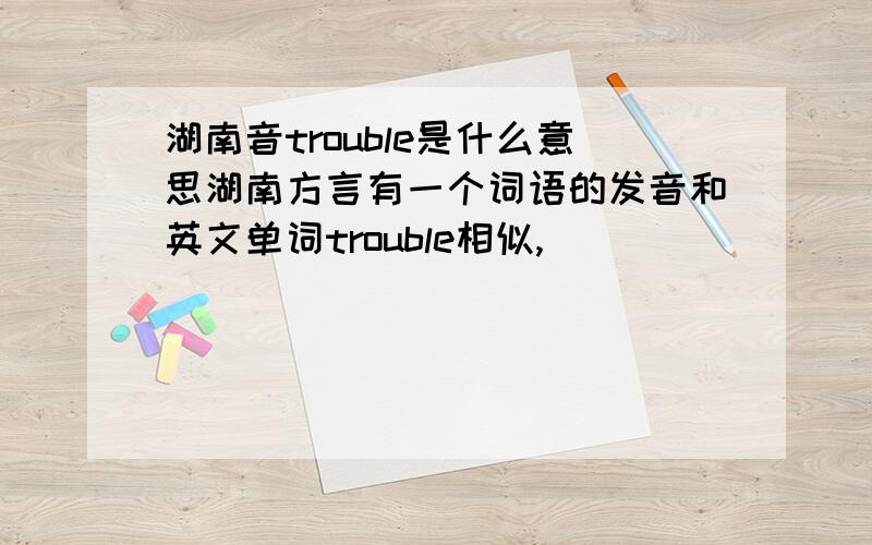 湖南音trouble是什么意思湖南方言有一个词语的发音和英文单词trouble相似,